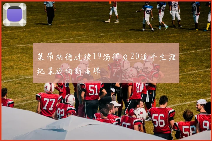 莱昂纳德连续19场得分20追平生涯纪录迈向新高峰