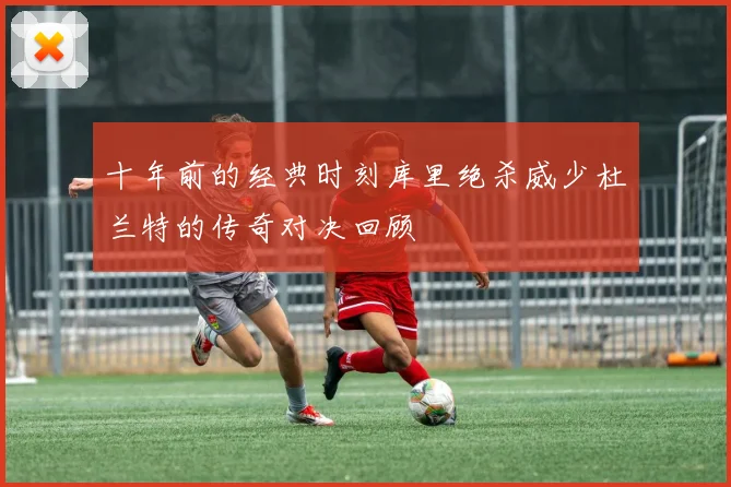 十年前的经典时刻库里绝杀威少杜兰特的传奇对决回顾