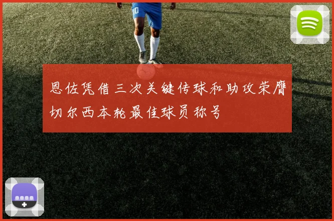 恩佐凭借三次关键传球和助攻荣膺切尔西本轮最佳球员称号