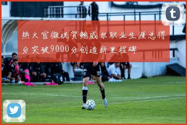 热火官微祝贺鲍威尔职业生涯总得分突破9000分创造新里程碑