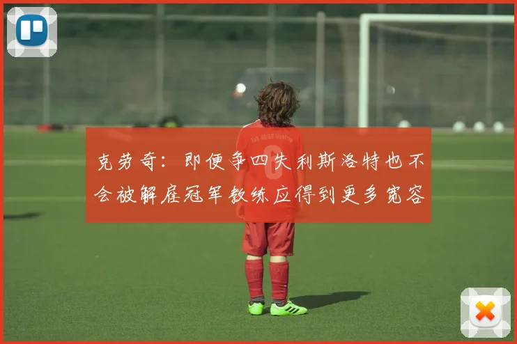 克劳奇：即便争四失利斯洛特也不会被解雇冠军教练应得到更多宽容与理解