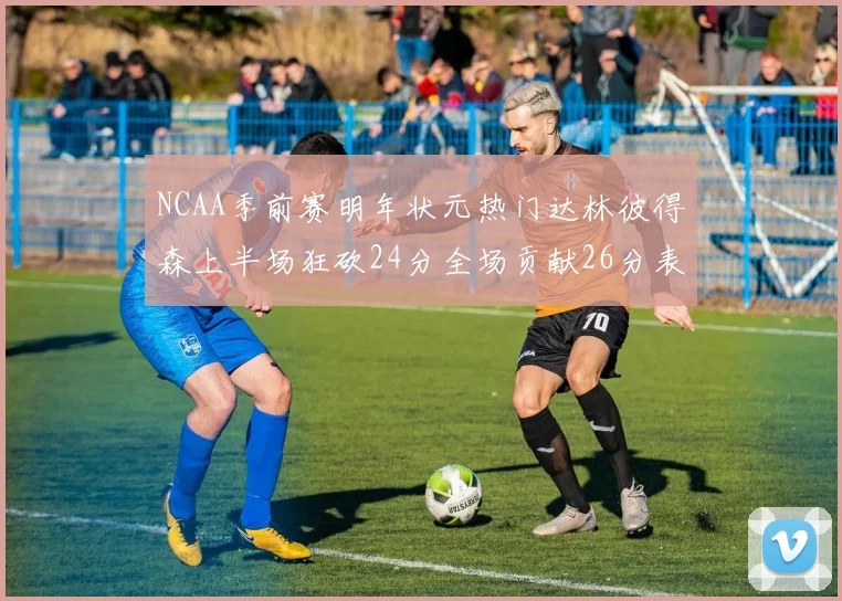 NCAA季前赛明年状元热门达林彼得森上半场狂砍24分全场贡献26分表现抢眼