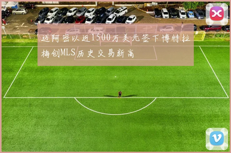 迈阿密以近1500万美元签下博特拉梅创MLS历史交易新高