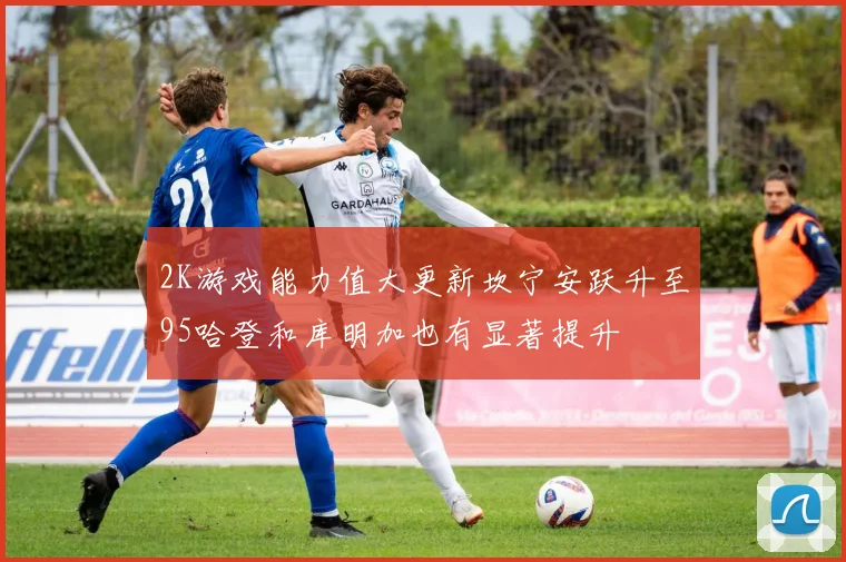 2K游戏能力值大更新坎宁安跃升至95哈登和库明加也有显著提升