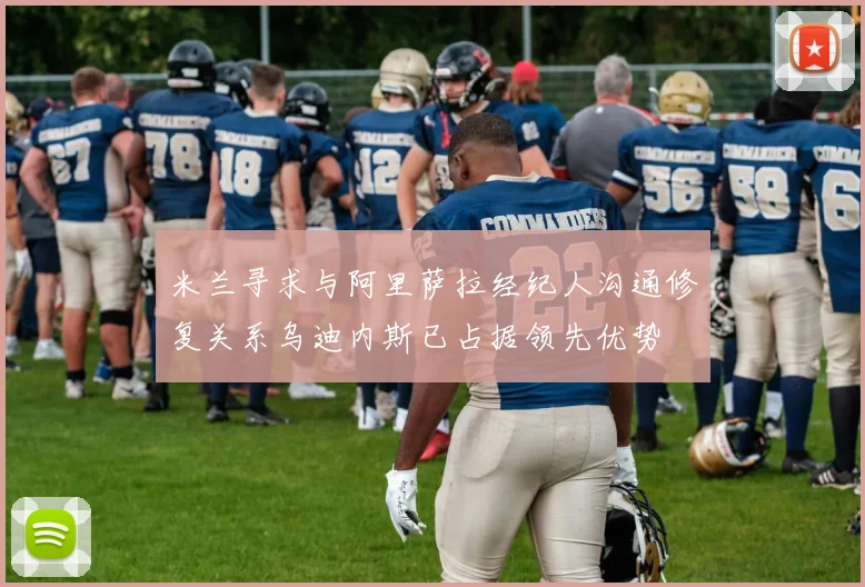 米兰寻求与阿里萨拉经纪人沟通修复关系乌迪内斯已占据领先优势