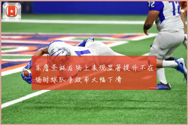 东詹圣诞后场上表现显著提升不在场时球队净效率大幅下滑