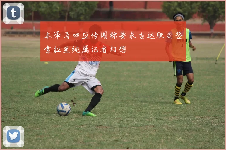 本泽马回应传闻称要求吉达联合签索拉里纯属记者幻想