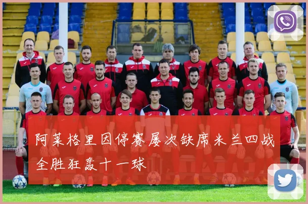 阿莱格里因停赛屡次缺席米兰四战全胜狂轰十一球