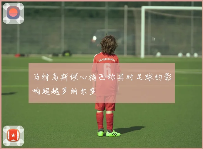 马特乌斯倾心梅西称其对足球的影响超越罗纳尔多