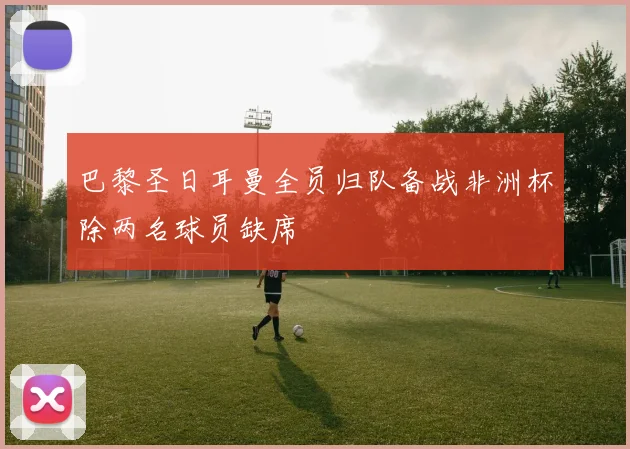 巴黎圣日耳曼全员归队备战非洲杯除两名球员缺席