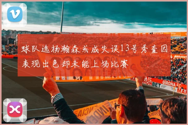 球队选杨瀚森或成失误13号秀奎因表现出色却未能上场比赛