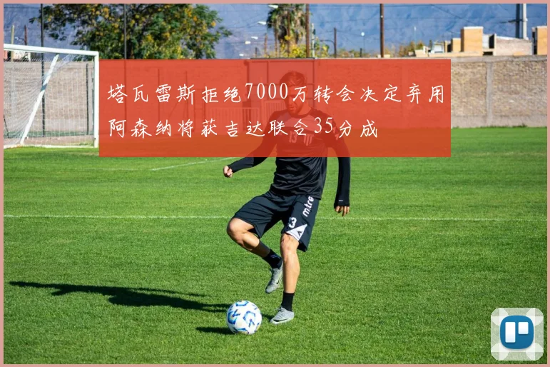 塔瓦雷斯拒绝7000万转会决定弃用阿森纳将获吉达联合35分成