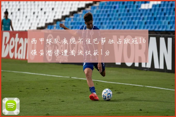西甲球队表现不佳巴萨独占欧冠16强黄潜惨遭淘汰仅获1分