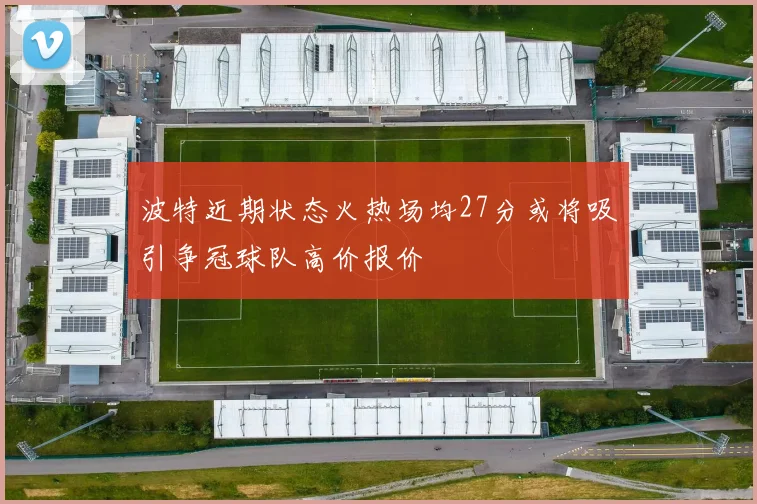 波特近期状态火热场均27分或将吸引争冠球队高价报价