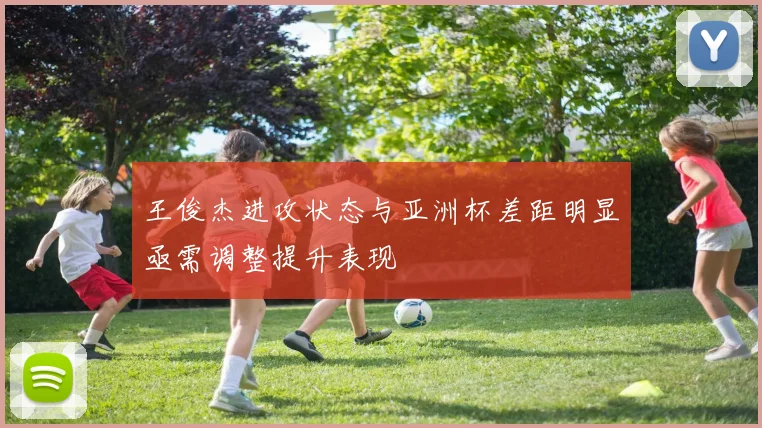 王俊杰进攻状态与亚洲杯差距明显亟需调整提升表现