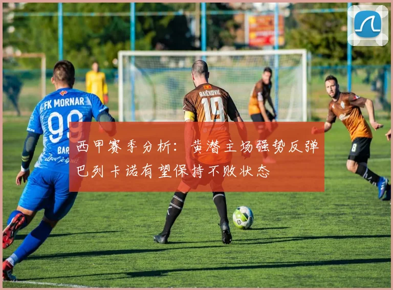 西甲赛季分析：黄潜主场强势反弹巴列卡诺有望保持不败状态