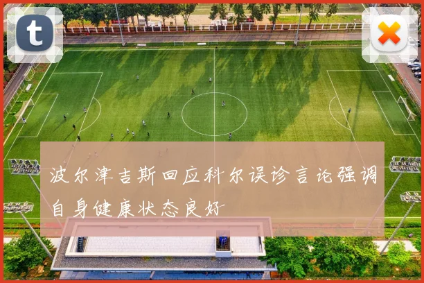 波尔津吉斯回应科尔误诊言论强调自身健康状态良好