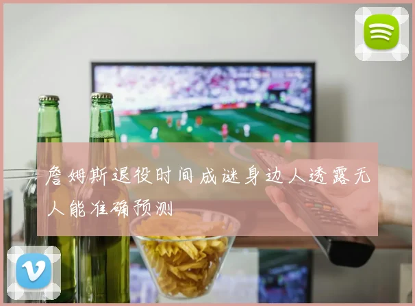詹姆斯退役时间成谜身边人透露无人能准确预测