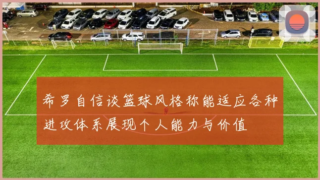 希罗自信谈篮球风格称能适应各种进攻体系展现个人能力与价值