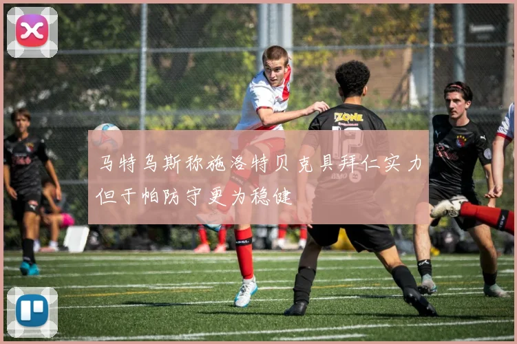 马特乌斯称施洛特贝克具拜仁实力但于帕防守更为稳健