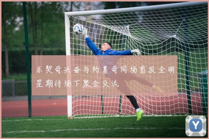 东契奇兴奋与约基奇同场首发全明星期待场下聚会交流