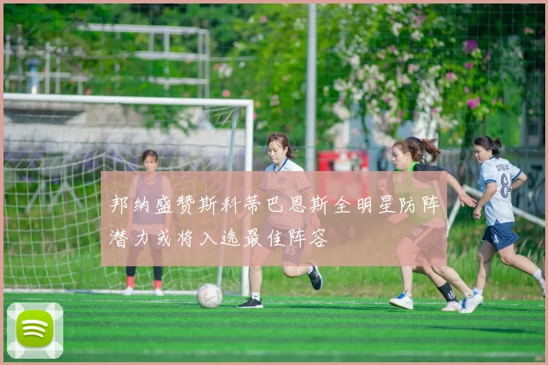 邦纳盛赞斯科蒂巴恩斯全明星防阵潜力或将入选最佳阵容