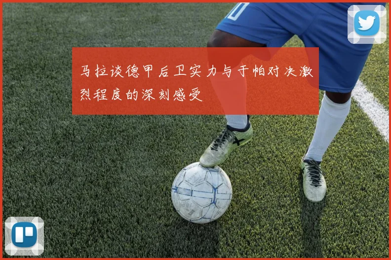 马拉谈德甲后卫实力与于帕对决激烈程度的深刻感受