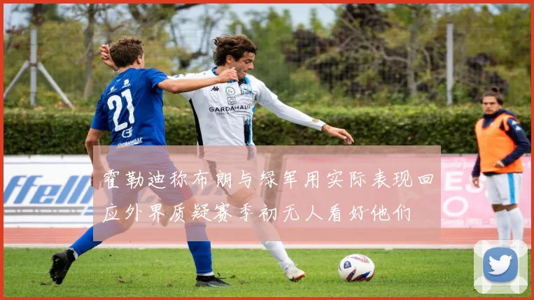 霍勒迪称布朗与绿军用实际表现回应外界质疑赛季初无人看好他们