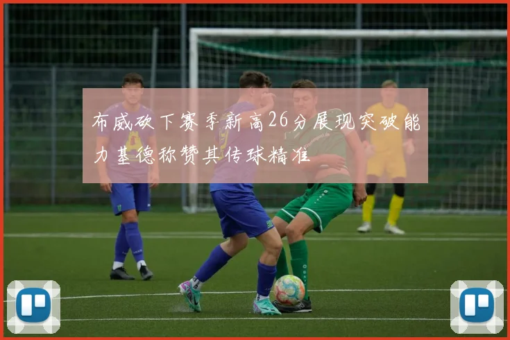 布威砍下赛季新高26分展现突破能力基德称赞其传球精准
