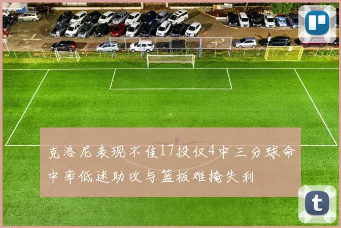 克洛尼表现不佳17投仅4中三分球命中率低迷助攻与篮板难掩失利