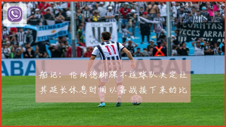 船记：伦纳德脚踝不适球队决定让其延长休息时间以备战接下来的比赛