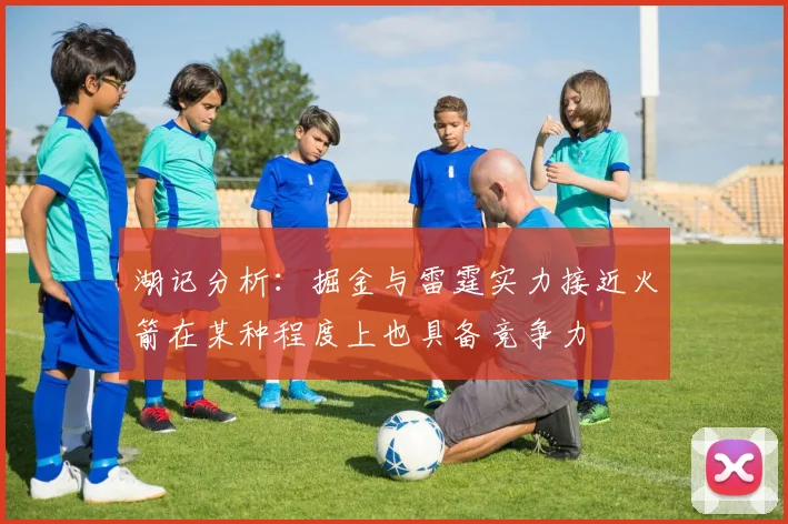 湖记分析：掘金与雷霆实力接近火箭在某种程度上也具备竞争力