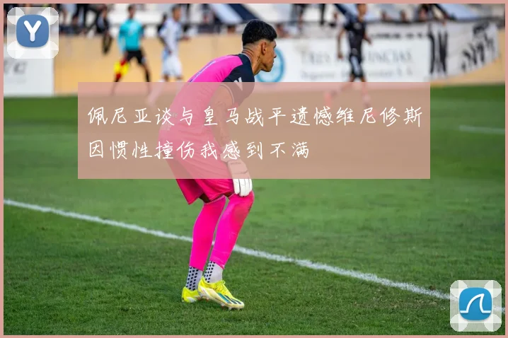佩尼亚谈与皇马战平遗憾维尼修斯因惯性撞伤我感到不满