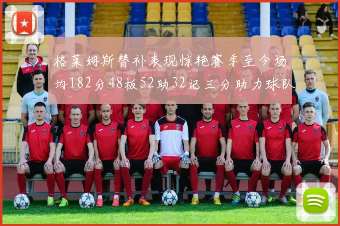 格莱姆斯替补表现惊艳赛季至今场均182分48板52助32记三分助力球队