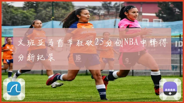 文班亚马首节狂砍25分创NBA中锋得分新纪录