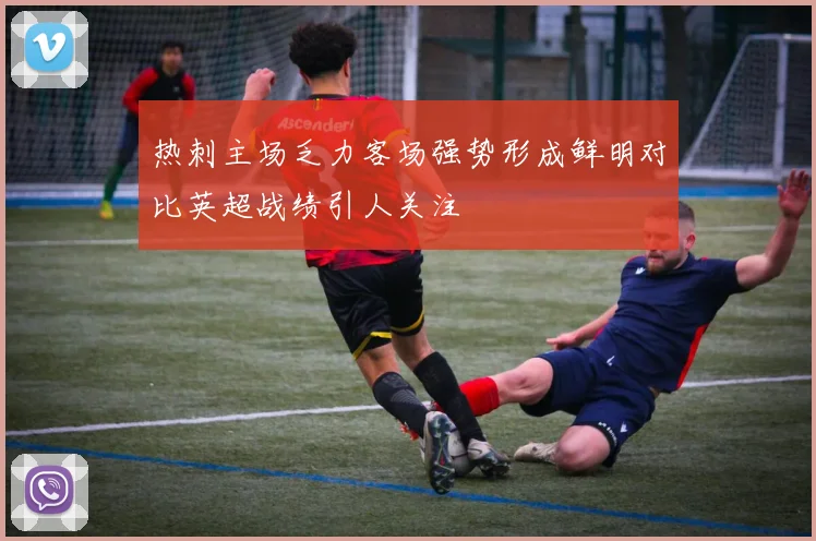 热刺主场乏力客场强势形成鲜明对比英超战绩引人关注