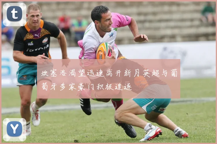 坎塞洛渴望迅速离开新月英超与葡萄牙多家豪门积极追逐
