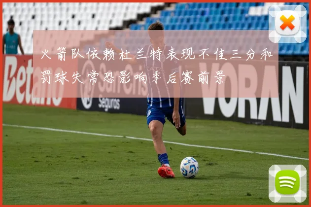 火箭队依赖杜兰特表现不佳三分和罚球失常恐影响季后赛前景
