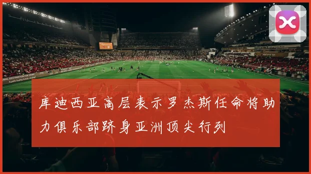 库迪西亚高层表示罗杰斯任命将助力俱乐部跻身亚洲顶尖行列
