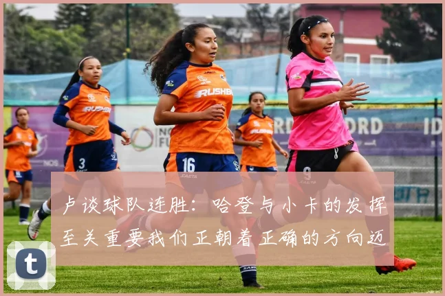 卢谈球队连胜：哈登与小卡的发挥至关重要我们正朝着正确的方向迈进