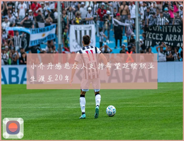 小乔丹感恩众人支持希望延续职业生涯至20年