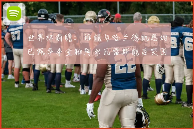 世界杯前瞻：谁能与哈兰德凯恩姆巴佩争夺金靴阿尔瓦雷斯能否突围