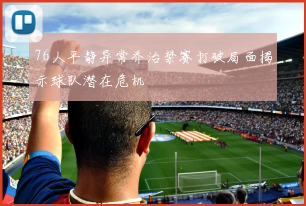 76人平静异常乔治禁赛打破局面揭示球队潜在危机