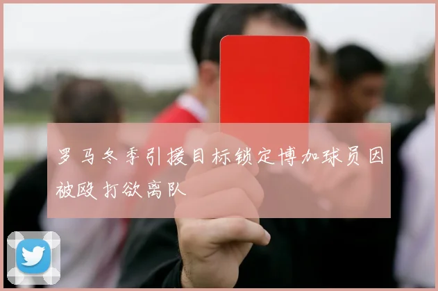 罗马冬季引援目标锁定博加球员因被殴打欲离队