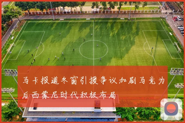 马卡报道冬窗引援争议加剧马竞为后西蒙尼时代积极布局