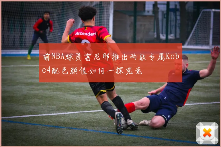前NBA球员富尼耶推出两款专属Kobe4配色颜值如何一探究竟