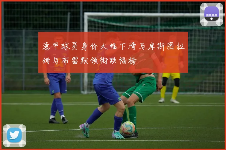意甲球员身价大幅下滑马库斯图拉姆与布雷默领衔跌幅榜