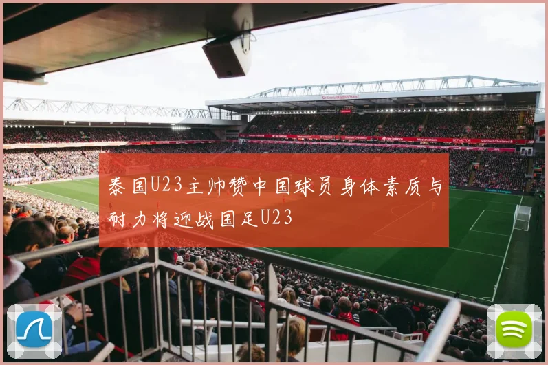 泰国U23主帅赞中国球员身体素质与耐力将迎战国足U23