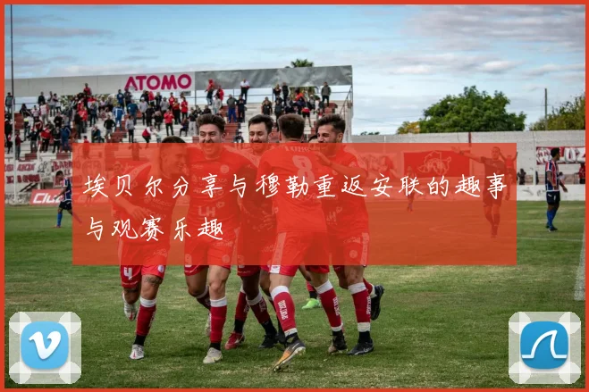 埃贝尔分享与穆勒重返安联的趣事与观赛乐趣