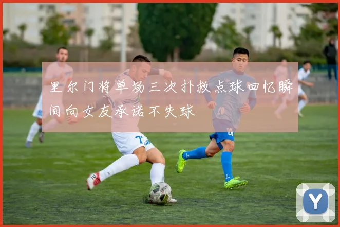 里尔门将单场三次扑救点球回忆瞬间向女友承诺不失球